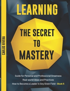 Paperback Learning the Secret to Mastery: Guide for Personal and Professional Greatness - Real-world Ideas and Practices - How to Become a Leader in Any Given F Book