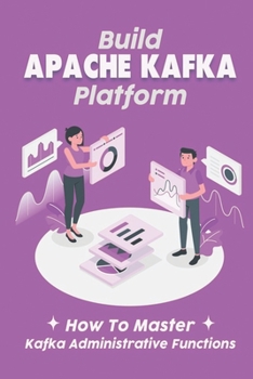 Paperback Build Apache Kafka Platform: How To Master Kafka Administrative Functions: Apache Kafka Fundamentals Book