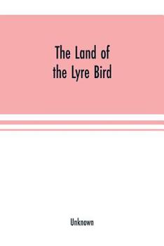 The Land of the Lyre bird; a story of early settlement in the great forest of south Gippsland. Being a description of the Big Scrub in its virgin ... of its early explorers and prospectors;