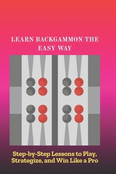 LEARN BACKGAMMON THE EASY WAY: Step-by-Step Lessons to Play, Strategize, and Win Like a Pro