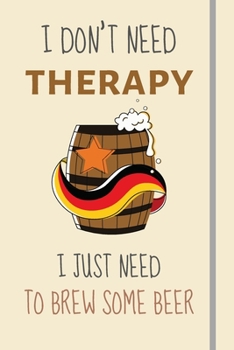 I Don't Need Therapy - I Just Need To Brew Some Beer: Funny Novelty Brewing Gift For Men or Dad - Lined Journal or Notebook