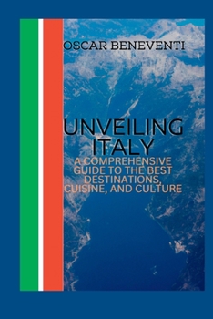 Unveiling Italy: A Comprehensive Guide to the Best Destinations, Cuisine, and Culture.