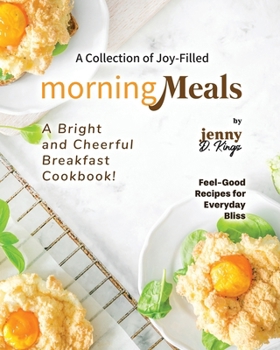 A Collection of Joy-Filled Morning Meals: A Bright and Cheerful Breakfast Cookbook! (Feel-Good Recipes for Everyday Bliss)