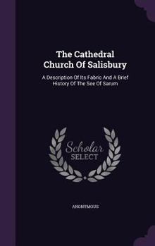 The Cathedral Church of Salisbury: A Description of Its Fabric and a Brief History of the See of Sarum