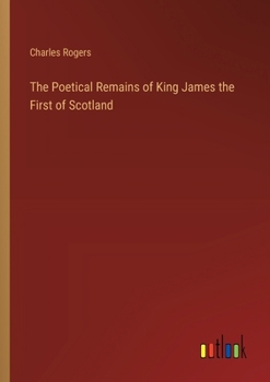 The Poetical Remains of King James the First of Scotland