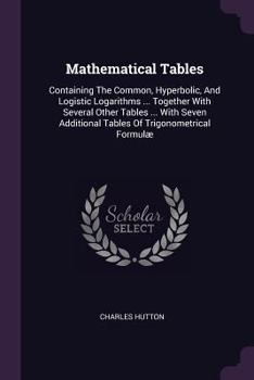 Paperback Mathematical Tables: Containing The Common, Hyperbolic, And Logistic Logarithms ... Together With Several Other Tables ... With Seven Addit Book