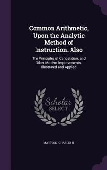 Hardcover Common Arithmetic, Upon the Analytic Method of Instruction. Also: The Principles of Cancelation, and Other Modern Improvements. Illustrated and Applie Book