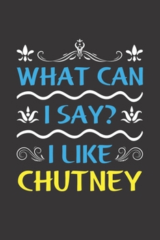 What Can I Say? I Like Chutney: Funny Lined Journal Notebook For Food Lovers Who Loves Chutney