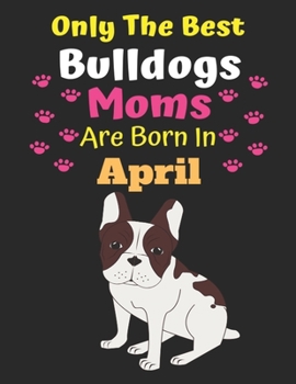Only The Best Bulldogs Moms Are Born In April: Bulldog Lover Journal Bulldogs lover gifts Notebook Dog Journal Dog Planner with Cute Design cover. Dog ... Journal of Birthdays and Christmas gifts