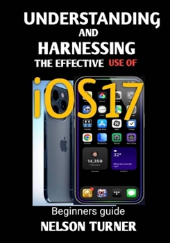 Paperback UNDERSTANDING AND HARNESSING THE USE OF iOS17: Beginners Guide Book