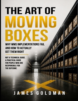 The Art of Moving Boxes: Why WMS Implementations Fail and How to Actually Get Them Right (Art of Moving Boxes Series)