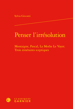 Penser L'irresolution: Montaigne, Pascal, La Mothe Le Vayer. Trois Itineraires Sceptiques (Problematiques De Traduction, 45)