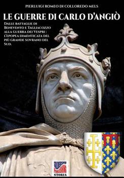 Le guerre di Carlo d'Angiò: Dalle battaglie di Benevento e Tagliacozzo alla guerra dei Vespri: l'epopea dimenticata del più grande sovrano del sud (Storia) (Italian Edition)