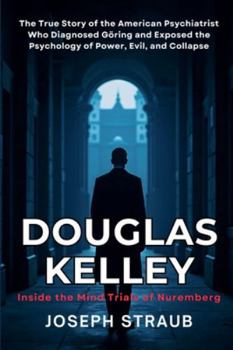 Douglas Kelley: Inside the Mind Trials of Nuremberg: The True Story of the American Psychiatrist Who Diagnosed Göring and Exposed the Psychology of Power, Evil, and Collapse