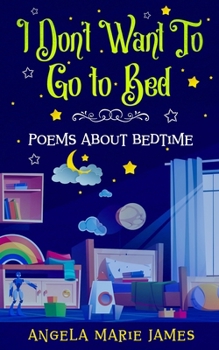 I Don’t Want To Go to Bed: Poems about bedtime