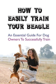 Paperback How To Easily Train Your Beagle: An Essential Guide For Dog Owners To Successfully Train: How To Play With Beagle Puppy Book