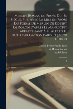 Paperback Merlin, roman en prose du 13e siècle, pub. avec la mise en prose du poème de Merlin de Robert de Boron d'après le manuscrit appartenant à M. Alfred H. [French] Book
