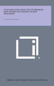 Hardcover Construction and Use of Browne and Sharpe Automatic Screw Machines: A Book for the Operator Book