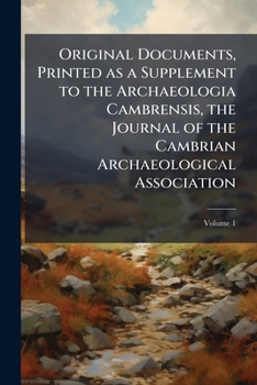 Original documents, printed as a Supplement to the Archaeologia Cambrensis, the journal of the Cambrian Archaeological Association Volume 1
