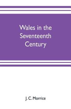Wales in the Seventeenth Cantury - Its Literature and Men of Letters and Action