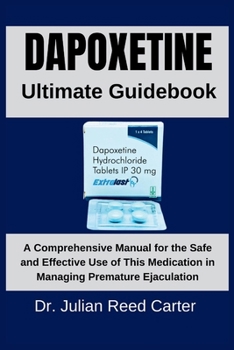 Dapoxetine Ultimate Guidebook: A Comprehensive Manual for the Safe and Effective Use of This Medication in Managing Premature Ejaculation