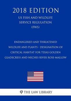 Endangered and Threatened Wildlife and Plants - Designation of Critical Habitat for Texas Golden Gladecress and Neches River Rose-Mallow (Us Fish and Wildlife Service Regulation) (Fws) (2018 Edition)