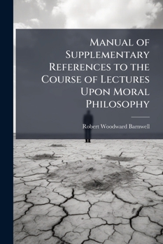 Manual of Supplementary References to the Course of Lectures Upon Moral Philosophy: Delivered Before the Junior Class of the South Carolina College