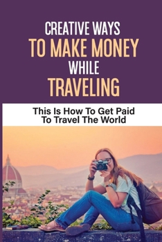 Paperback Creative Ways To Make Money While Traveling: This Is How To Get Paid To Travel The World: How To Make Money While Traveling Full Time Book