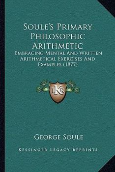 Soul�'s Primary Philosophic Arithmetic, Embracing Mental and Written Arithmetical Exercises and Examples...designed as a Supplement to Soul�'s Philosophic, Commercial and Exchange Calculator and, as a