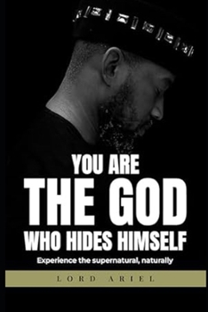 YOU ARE THE GOD WHO HIDES HIMSELF: EXPERIENCE THE SUPERNATURAL, NATURALLY