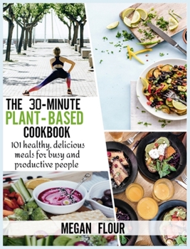 The 30-Minute Plant-Based Cookbook: 101 healthy, delicious meals for busy and productive people