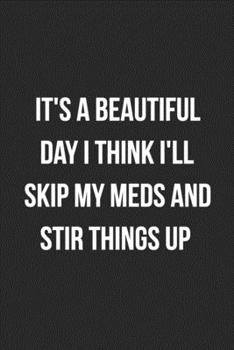It's A Beautiful Day I Think I'll Skip My Meds And Stir Things Up: Funny Blank Lined Journal Novelty Gag Gift For Adults