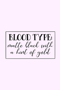 Blood Type: Matte Black With A Hint Of Gold: Lined Blank Notebook Journal With Funny Sassy Saying On Cover, Great Gifts For Coworkers, Employees, Women, And Staff Members