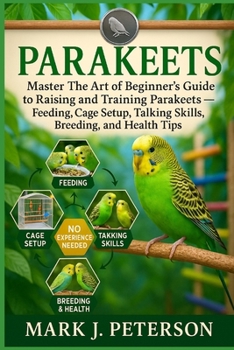 Paperback Parakeets: Master The Art of Beginner's Guide to Raising and Training Parakeets - Feeding, Cage Setup, Talking Skills, Breeding, and Health Tips Book