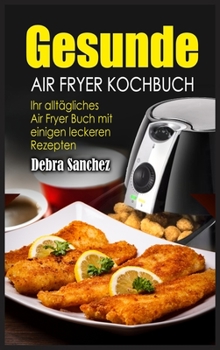 Gesunde Air Fryer Kochbuch: Ihr alltägliches Air Fryer Buch mit einigen leckeren Rezepten