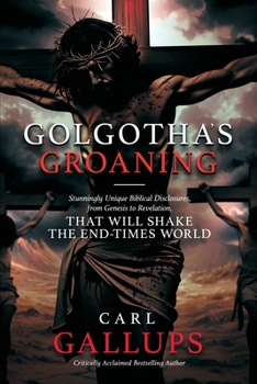 Golgotha's Groaning : Stunningly Unique Biblical Disclosures from Genesis to Revelation That Are Shaking the End Times World