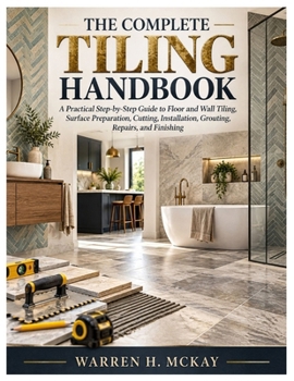 The Complete Tiling Handbook: A Practical Step-by-Step Guide to Floor and Wall Tiling, Surface Preparation, Cutting, Installation, Grouting, Repairs, and Finishing