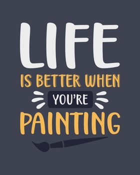 Life Is Better When You're Painting: Painting Gift for Artists - Funny Blank Lined Journal or Notebook