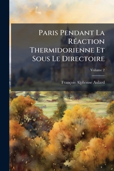 Paris Pendant La Raction Thermidorienne Et Sous Le Directoire: Recueil de Documents Pour L'Histoire de L'Esprit Public Paris, Volume 2