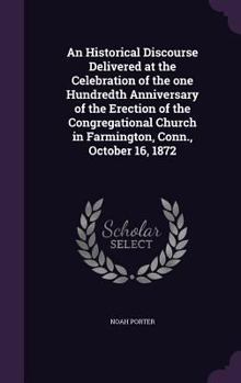 Hardcover An Historical Discourse Delivered at the Celebration of the one Hundredth Anniversary of the Erection of the Congregational Church in Farmington, Conn Book