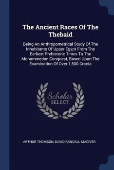 Paperback The Ancient Races Of The Thebaid: Being An Anthropometrical Study Of The Inhabitants Of Upper Egypt From The Earliest Prehistoric Times To The Mohamme Book