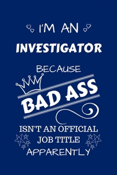 I'm An Investigator Because BAD ASS Isn't A Job Title Apparently: Perfect Gag Gift For An Investigator Who Happens To Be A Bad Ass! | Blank Lined ... | Humour and Banter | Birthday| Hen | Stag Do