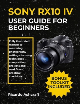 Paperback Sony Rx10 IV User Guide for Beginners: Fully illustrated manual to mastering photography settings focusing techniques composition projects and workflo Book