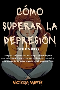 Cómo superar la depresión para las mujeres: Una guía completa con estrategias prácticas para vencer la depresión y promover el bienestar mental, el ... y vivir una vida feliz. (Spanish Edition)