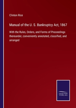 Paperback Manual of the U. S. Bankruptcy Act, 1867: With the Rules, Orders, and Forms of Proceedings thereunder, conveniently annotated, classified, and arrange Book