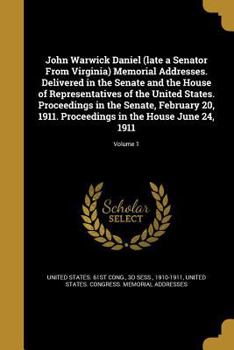 John Warwick Daniel (Late a Senator from Virginia) Memorial Addresses. Delivered in the Senate and the House of Representatives of the United States. Proceedings in the Senate, February 20, 1911. Proc