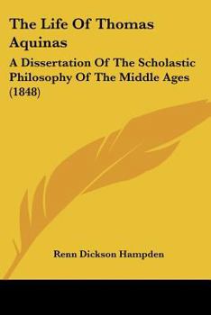 The Life of Thomas Aquinas: A Dissertation of the Scholastic Philosophy of the Middle Ages. Forming a Portion of the Third Division of the Encyclopaedia Metropolitana, First Published in 1833