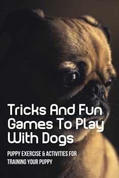Tricks And Fun Games To Play With Dogs: Puppy Exercise & Activities For Training Your Puppy: Simple Ways To Keep Your Dog Busy Indoors