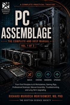 A COMPLETE PRACTICAL TREATISE TO PC ASSEMBLAGE: The Complete and Deep Manual From First Principles to AI Workstations, Gaming Rigs, and Professional Desktops Volume I (Software Comprehensive Manuals)