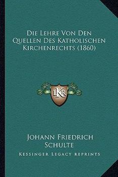Die Lehre Von Den Quellen Des Katholischen Kirchenrechts: Mit Vorz�glicher Ber�cksichtigung Der Rechtsentwicklung in Den Deutschen Bundesstaaten (Classic Reprint)